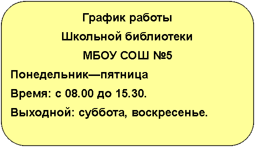 Скругленный прямоугольник: График работыШкольной библиотекиМБОУ СОШ №5Понедельник—пятницаВремя: с 08.00 до 15.30.Выходной: суббота, воскресенье.